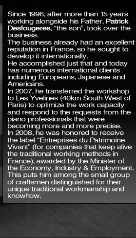 Since 1996, after more than 15 years working alongside his Father, Patrick Desfougeres, “the son”, took over the business. The business already had an excellent reputation in France, so he sought to develop it internationally.  He accomplished just that and today has numerous international clients including Europeans, Japanese and Americans.